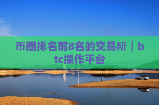 币圈排名前8名的交易所|btc操作平台