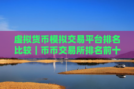 虚拟货币模拟交易平台排名比较|币币交易所排名前十