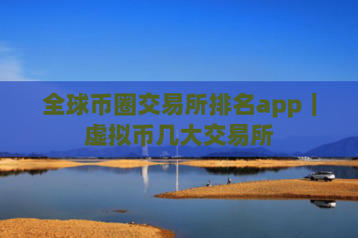 全球币圈交易所排名app|虚拟币几大交易所