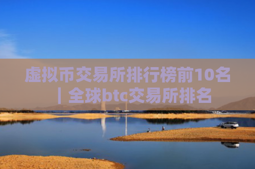 虚拟币交易所排行榜前10名｜全球btc交易所排名