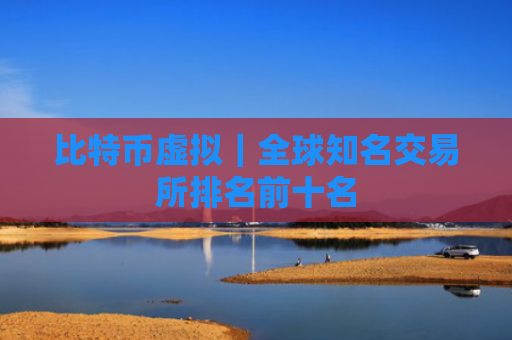 比特币虚拟|全球知名交易所排名前十名