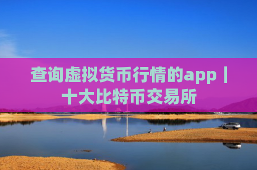 查询虚拟货币行情的app｜十大比特币交易所