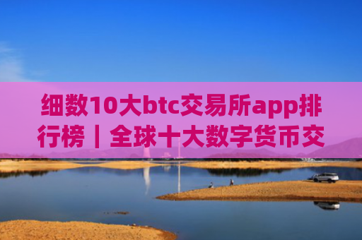 细数10大btc交易所app排行榜｜全球十大数字货币交易所排名