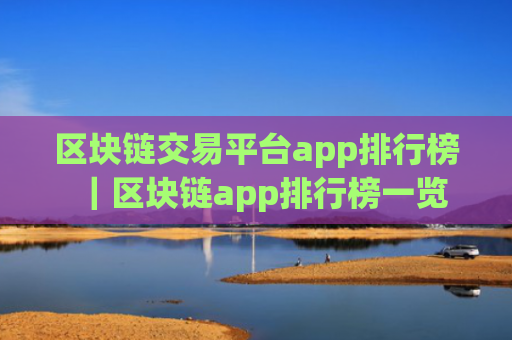 区块链交易平台app排行榜｜区块链app排行榜一览