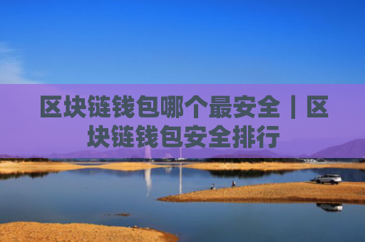 区块链钱包哪个最安全｜区块链钱包安全排行