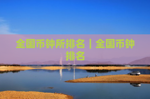 全国币钟所排名|全国币钟排名