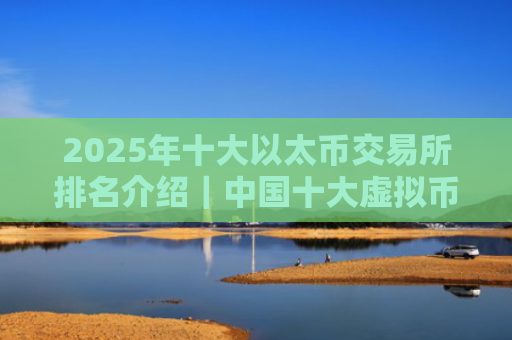 2025年十大以太币交易所排名介绍|中国十大虚拟币交易所