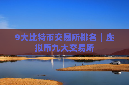 9大比特币交易所排名|虚拟币九大交易所