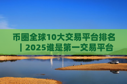 币圈全球10大交易平台排名｜2025谁是第一交易平台