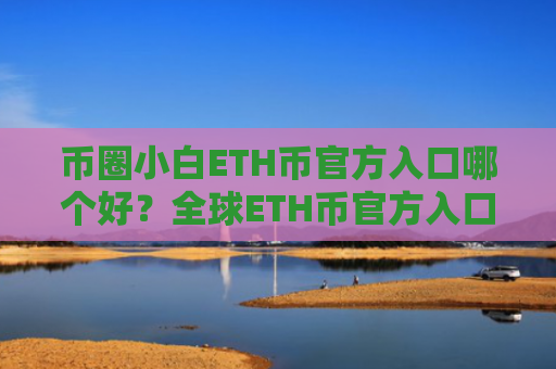 币圈小白ETH币官方入口哪个好？全球ETH币官方入口榜单一览