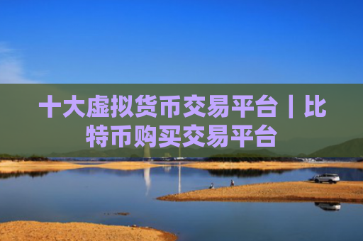 十大虚拟货币交易平台|比特币购买交易平台