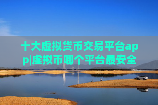 十大虚拟货币交易平台app|虚拟币哪个平台最安全