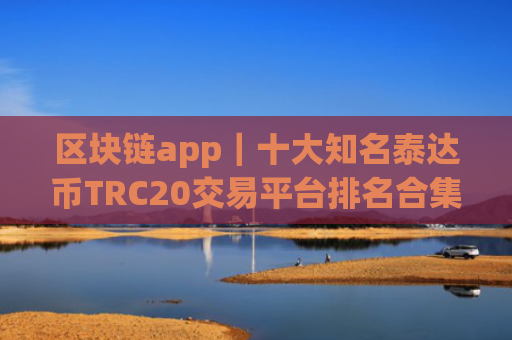 区块链app|十大知名泰达币TRC20交易平台排名合集