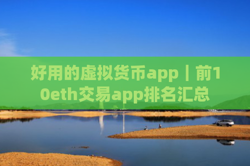好用的虚拟货币app|前10eth交易app排名汇总