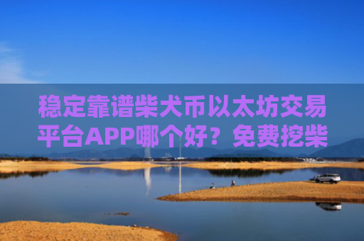 稳定靠谱柴犬币以太坊交易平台APP哪个好?免费挖柴犬币以太坊钱包排行榜