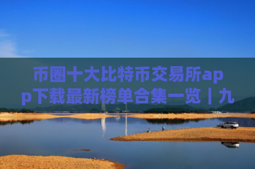 币圈十大比特币交易所app下载最新榜单合集一览|九月推荐榜单更新