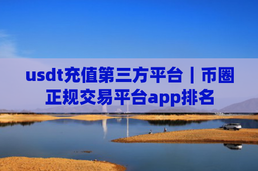 usdt充值第三方平台｜币圈正规交易平台app排名