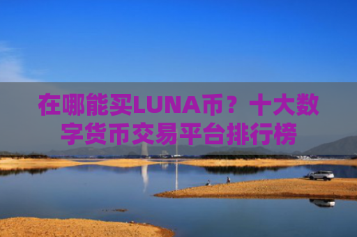 在哪能买LUNA币?十大数字货币交易平台排行榜