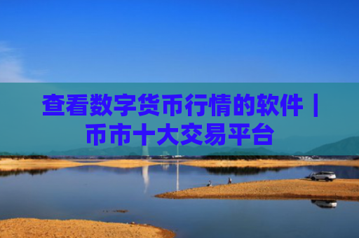 查看数字货币行情的软件｜币市十大交易平台
