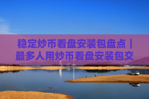 稳定炒币看盘安装包盘点|最多人用炒币看盘安装包交易量排名