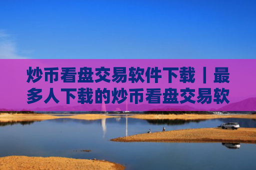 炒币看盘交易软件下载|最多人下载的炒币看盘交易软件安卓排行榜