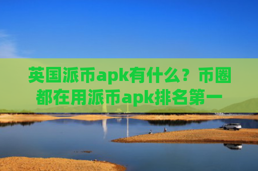 英国派币apk有什么？币圈都在用派币apk排名第一