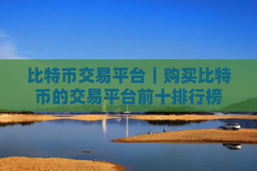 比特币交易平台｜购买比特币的交易平台前十排行榜