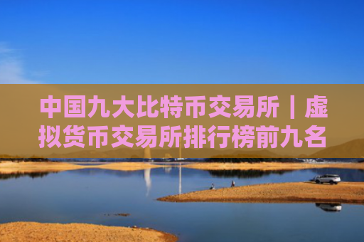 中国九大比特币交易所｜虚拟货币交易所排行榜前九名