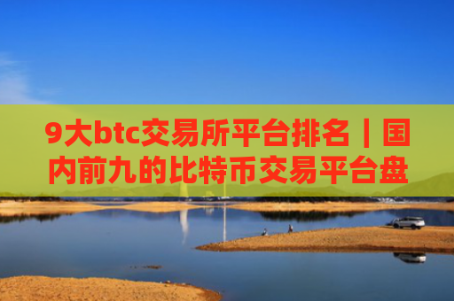 9大btc交易所平台排名｜国内前九的比特币交易平台盘点