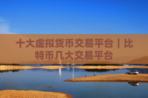 十大虚拟货币交易平台|比特币几大交易平台