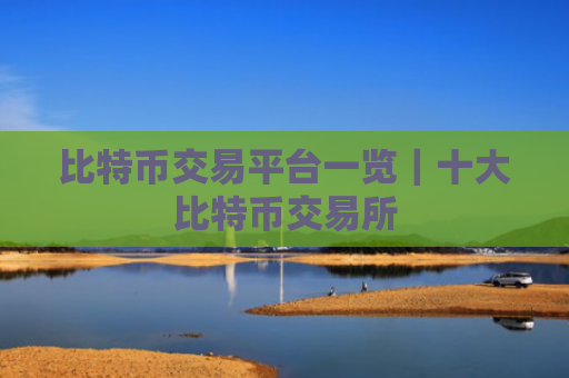 比特币交易平台一览｜十大比特币交易所