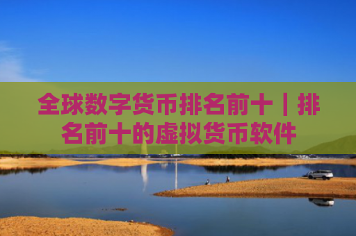全球数字货币排名前十｜排名前十的虚拟货币软件