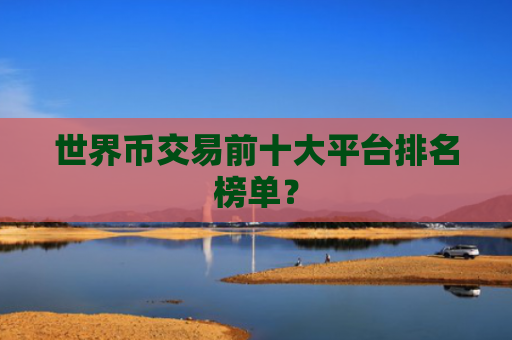 世界币交易前十大平台排名榜单?