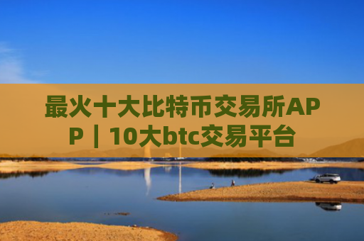 最火十大比特币交易所APP｜10大btc交易平台