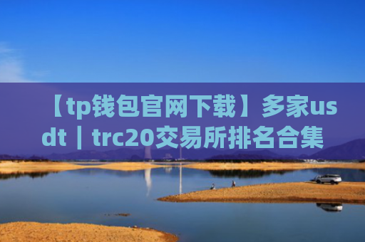 【tp钱包官网下载】多家usdt|trc20交易所排名合集