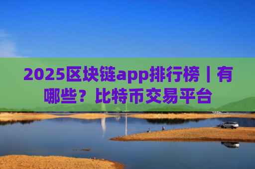 2025区块链app排行榜｜有哪些？比特币交易平台