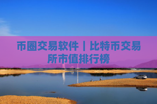 币圈交易软件｜比特币交易所市值排行榜
