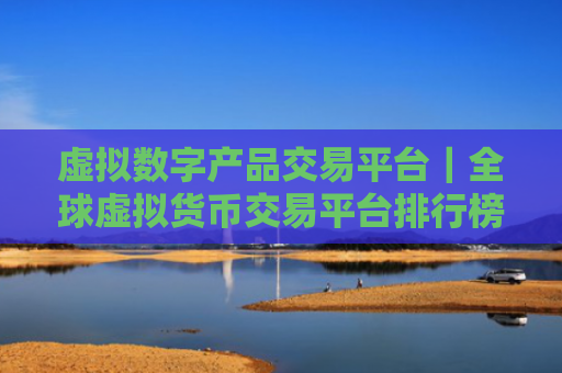 虚拟数字产品交易平台｜全球虚拟货币交易平台排行榜