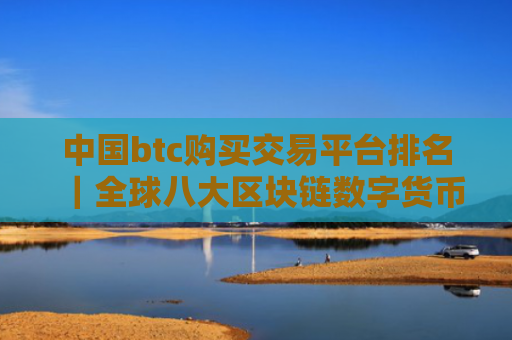 中国btc购买交易平台排名|全球八大区块链数字货币交易所盘点