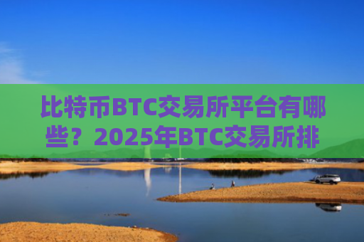 比特币BTC交易所平台有哪些?2025年BTC交易所排行榜