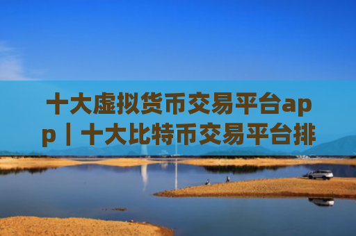 十大虚拟货币交易平台app|十大比特币交易平台排名合集|全球