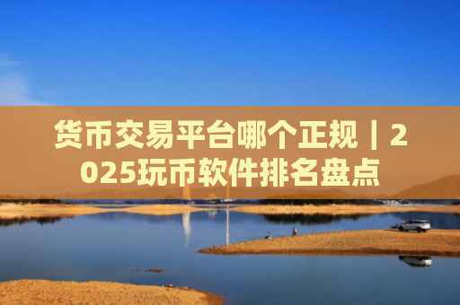 货币交易平台哪个正规|2025玩币软件排名盘点