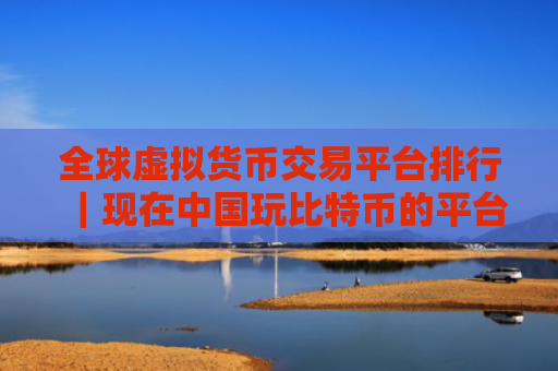 全球虚拟货币交易平台排行|现在中国玩比特币的平台?