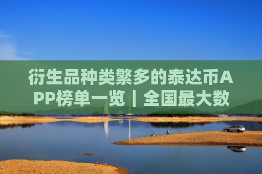 衍生品种类繁多的泰达币APP榜单一览｜全国最大数字货币资讯平台