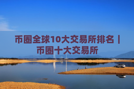 币圈全球10大交易所排名｜币圈十大交易所