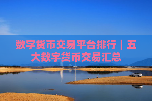 数字货币交易平台排行｜五大数字货币交易汇总