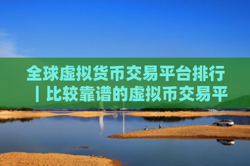 全球虚拟货币交易平台排行|比较靠谱的虚拟币交易平台