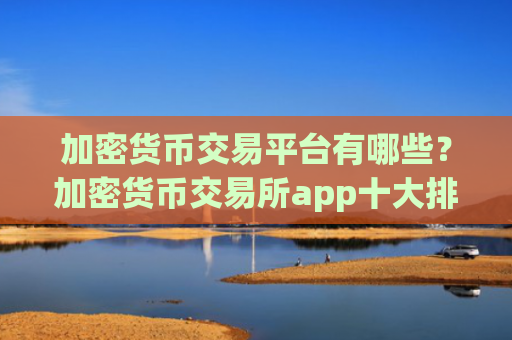 加密货币交易平台有哪些?加密货币交易所app十大排名