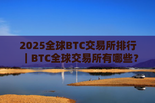 2025全球BTC交易所排行|BTC全球交易所有哪些?