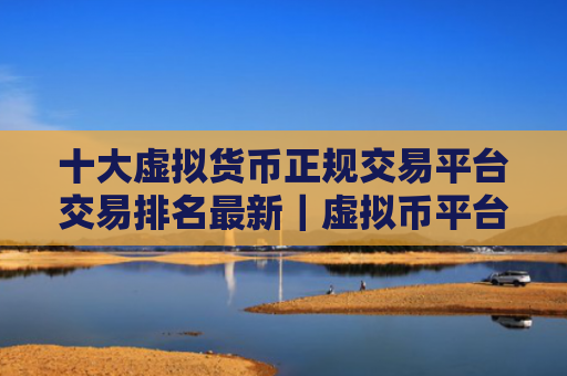 十大虚拟货币正规交易平台交易排名最新|虚拟币平台期权交易